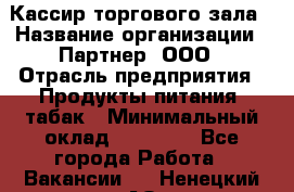 Кассир торгового зала › Название организации ­ Партнер, ООО › Отрасль предприятия ­ Продукты питания, табак › Минимальный оклад ­ 18 750 - Все города Работа » Вакансии   . Ненецкий АО,Красное п.